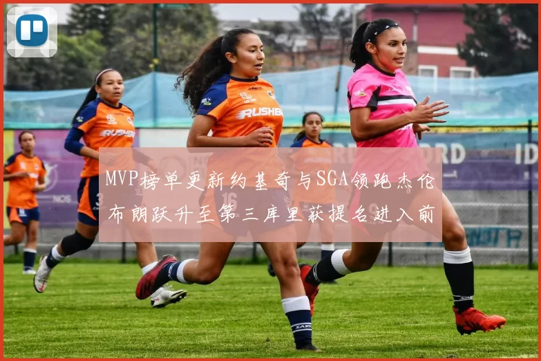 MVP榜单更新约基奇与SGA领跑杰伦布朗跃升至第三库里获提名进入前十